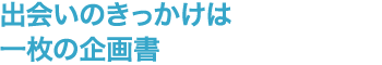 出会いのきっかけは一枚の企画書