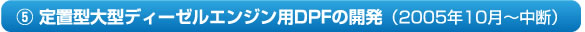 5. 定置型大型ディーゼルエンジン用DPFの開発（2005年10月～中断）