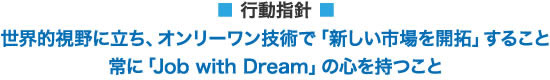 行動指針：世界的視野に立ち、オンリーワン技術で「新しい市場を開拓」すること常に「Job with Dreem」の心を持つこと