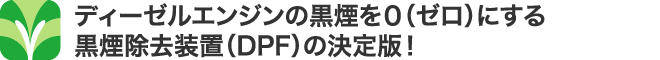 ディーゼルエンジンの黒煙を０（ゼロ）にする黒煙除去装置（DPF）の決定版！