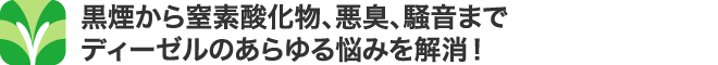 黒煙から窒素酸化物、悪臭、騒音までディーゼルのあらゆる悩みを解消！