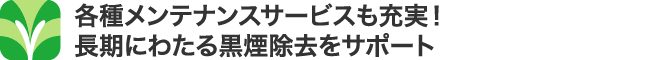 各種メンテナンスサービスも充実！長期にわたる黒煙除去をサポート