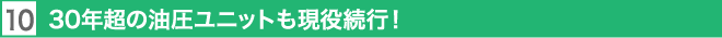 10. 30年超の油圧ユニットも現役続行！