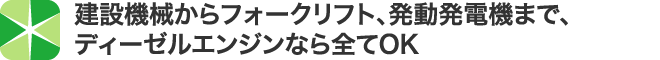 建設機械からフォークリフト、発動発電機まで、ディーゼルエンジンなら全てOK