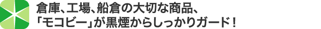 倉庫、工場、船倉の大切な商品、「モコビー」が黒煙からしっかりガード！