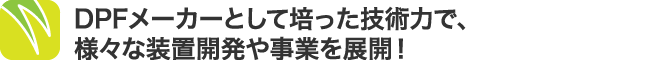 DPFメーカーとして培った技術力で、様々な装置開発や事業を展開！