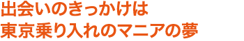 出会いのきっかけは東京乗り入れのマニアの夢