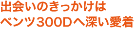 出会いのきっかけはベンツ300Dへ深い愛着