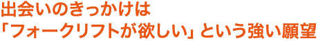 出会いのきっかけは「フォークリフトが欲しい」という強い願望